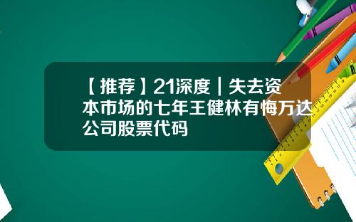 【推荐】21深度｜失去资本市场的七年王健林有悔万达公司股票代码