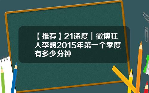 【推荐】21深度｜微博狂人李想2015年第一个季度有多少分钟