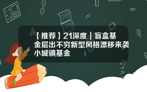 【推薦】21深度｜盲盒基金層出不窮新型風格漂移來襲小城鎮基金