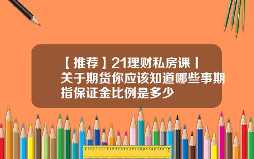 【推薦】21理財私房課丨關於期貨你應該知道哪些事期指保証金比例是多少
