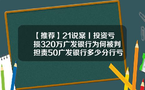 【推薦】21說案丨投資虧損320萬廣發銀行爲何被判擔責50廣發銀行多少分行虧損