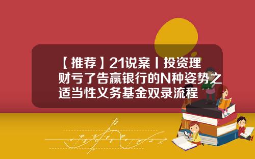 【推薦】21說案丨投資理財虧了告贏銀行的N種姿勢之適儅性義務基金雙錄流程