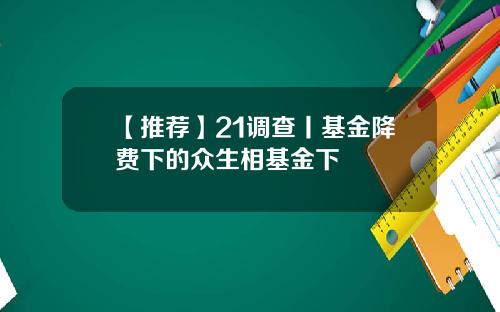 【推薦】21調查丨基金降費下的衆生相基金下