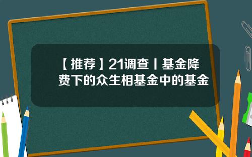 【推薦】21調查丨基金降費下的衆生相基金中的基金