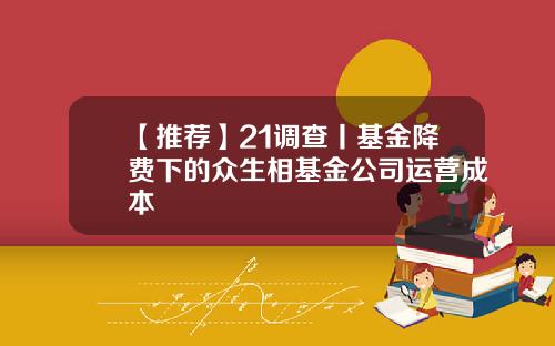 【推薦】21調查丨基金降費下的衆生相基金公司運營成本