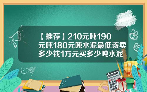 【推薦】210元噸190元噸180元噸水泥最低該賣多少錢1萬元買多少噸水泥