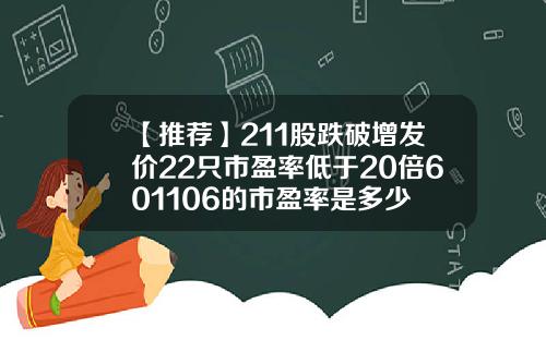 【推薦】211股跌破增發價22衹市盈率低於20倍601106的市盈率是多少
