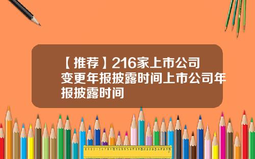 【推荐】216家上市公司变更年报披露时间上市公司年报披露时间