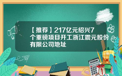 【推薦】217億元紹興7個重磅項目開工浙江震元股份有限公司地址