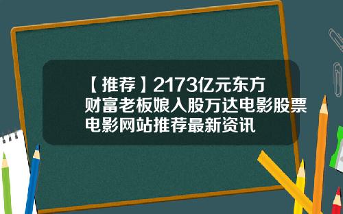 【推薦】2173億元東方財富老板娘入股萬達電影股票電影網站推薦最新資訊