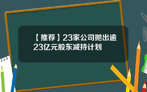 【推荐】23家公司抛出逾23亿元股东减持计划