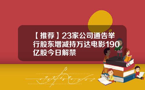 【推荐】23家公司通告举行股东增减持万达电影190亿股今日解禁