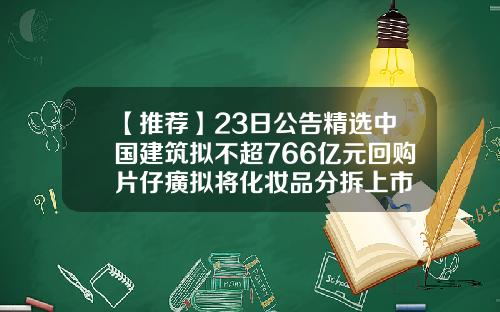 【推荐】23日公告精选中国建筑拟不超766亿元回购片仔癀拟将化妆品分拆上市
