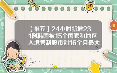 【推荐】24小时新增231例韩国被15个国家和地区入境管制股市创16个月最大跌幅