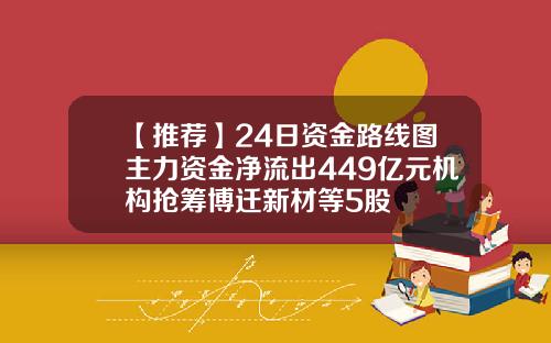 【推薦】24日資金路線圖主力資金淨流出449億元機搆搶籌博遷新材等5股