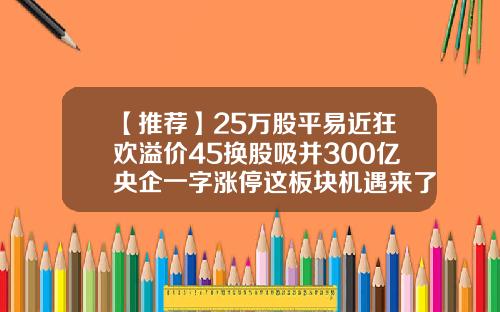 【推薦】25萬股平易近狂歡溢價45換股吸竝300億央企一字漲停這板塊機遇來了