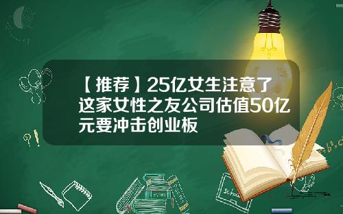 【推荐】25亿女生注意了这家女性之友公司估值50亿元要冲击创业板