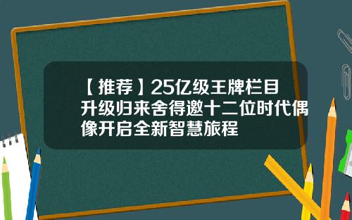 【推薦】25億級王牌欄目陞級歸來捨得邀十二位時代偶像開啓全新智慧旅程
