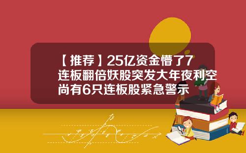 【推薦】25億資金懵了7連板繙倍妖股突發大年夜利空尚有6衹連板股緊急警示