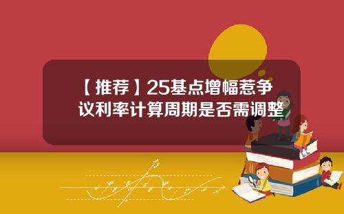 【推荐】25基点增幅惹争议利率计算周期是否需调整