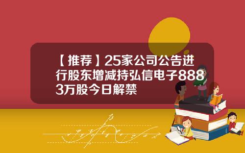 【推荐】25家公司公告进行股东增减持弘信电子8883万股今日解禁