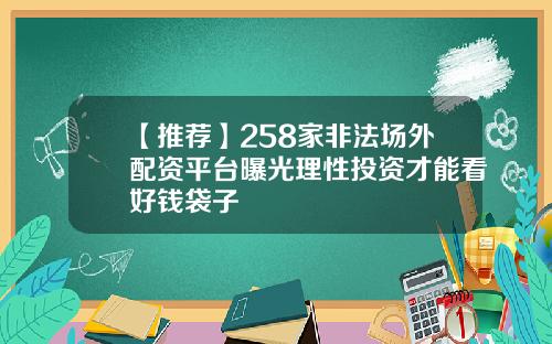【推荐】258家非法场外配资平台曝光理性投资才能看好钱袋子