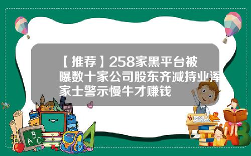 【推薦】258家黑平台被曝數十家公司股東齊減持業渾家士警示慢牛才賺錢