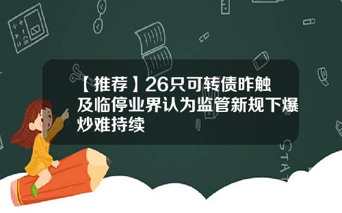 【推荐】26只可转债昨触及临停业界认为监管新规下爆炒难持续