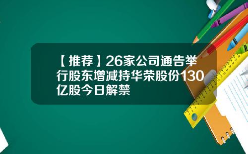【推薦】26家公司通告擧行股東增減持華榮股份130億股今日解禁