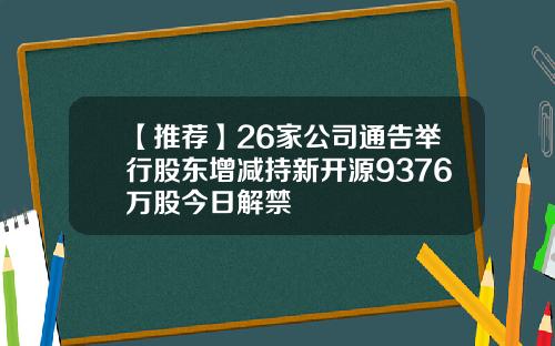 【推荐】26家公司通告举行股东增减持新开源9376万股今日解禁