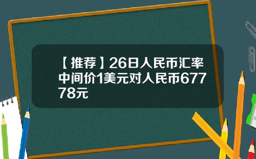 【推荐】26日人民币汇率中间价1美元对人民币67778元