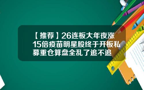 【推荐】26连板大年夜涨15倍疫苗明星股终于开板私募重仓算盘全乱了追不追