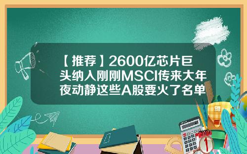 【推薦】2600億芯片巨頭納入剛剛MSCI傳來大年夜動靜這些A股要火了名單