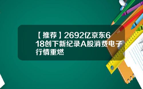 【推荐】2692亿京东618创下新纪录A股消费电子行情重燃