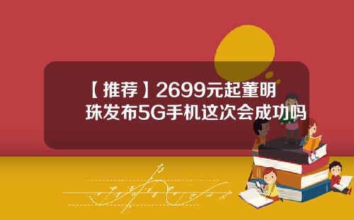 【推荐】2699元起董明珠发布5G手机这次会成功吗