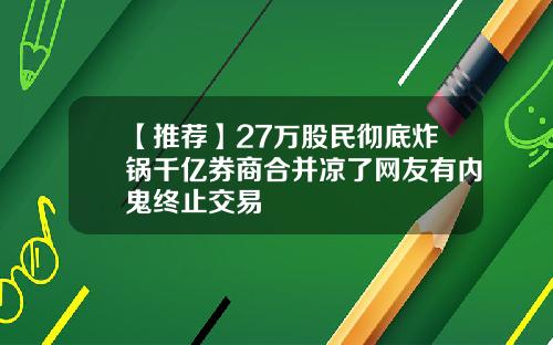 【推荐】27万股民彻底炸锅千亿券商合并凉了网友有内鬼终止交易
