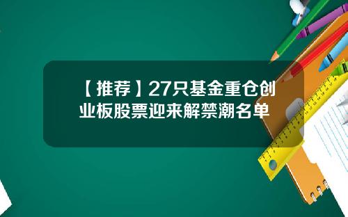 【推荐】27只基金重仓创业板股票迎来解禁潮名单