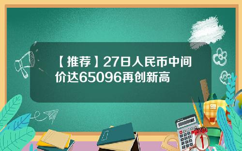 【推荐】27日人民币中间价达65096再创新高