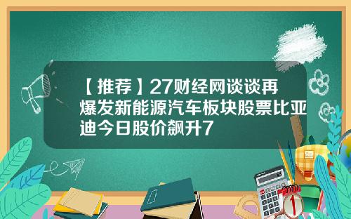 【推荐】27财经网谈谈再爆发新能源汽车板块股票比亚迪今日股价飙升7