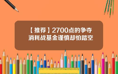 【推荐】2700点的争夺消耗战基金谨慎却怕踏空