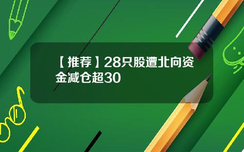 【推荐】28只股遭北向资金减仓超30