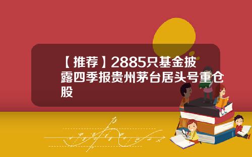 【推荐】2885只基金披露四季报贵州茅台居头号重仓股