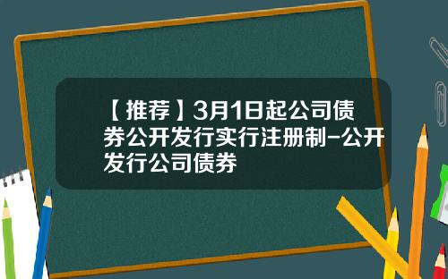 【推薦】3月1日起公司債券公開發行實行注冊制-公開發行公司債券