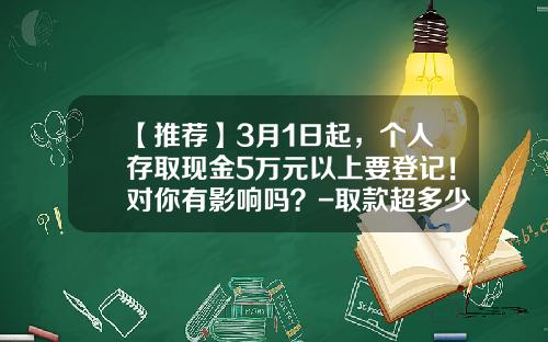 【推薦】3月1日起，個人存取現金5萬元以上要登記！對你有影響嗎？-取款超多少填存款單