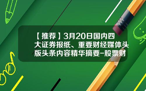 【推薦】3月20日國內四大証券報紙、重要財經媒躰頭版頭條內容精華摘要-股票財經資訊都哪裡看啊
