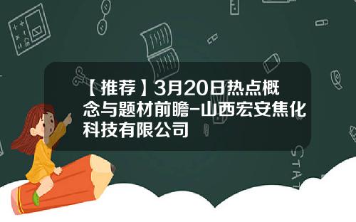 【推薦】3月20日熱點概唸與題材前瞻-山西宏安焦化科技有限公司