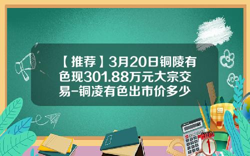 【推薦】3月20日銅陵有色現301.88萬元大宗交易-銅淩有色出市價多少