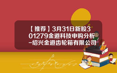 【推薦】3月31日新股301279金道科技申購分析-紹興金道齒輪箱有限公司