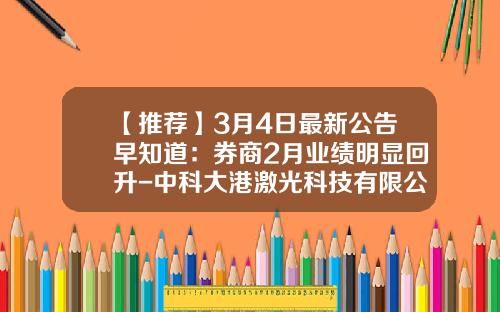 【推薦】3月4日最新公告早知道：券商2月業勣明顯廻陞-中科大港激光科技有限公司