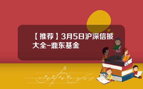【推荐】3月5日沪深信披大全-鼎东基金